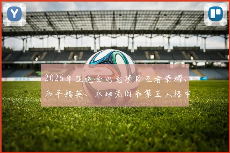 2026年亚运会电竞项目王者荣耀、和平精英、永劫无间和第五人格中国队参赛运动员名单